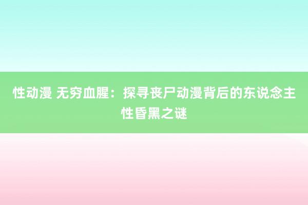 性动漫 无穷血腥：探寻丧尸动漫背后的东说念主性昏黑之谜