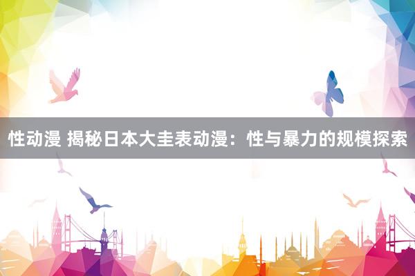 性动漫 揭秘日本大圭表动漫：性与暴力的规模探索