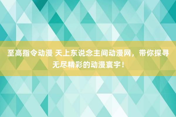 至高指令动漫 天上东说念主间动漫网，带你探寻无尽精彩的动漫寰宇！