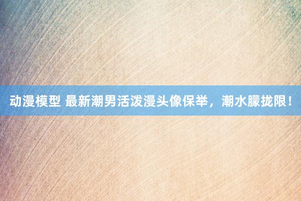 动漫模型 最新潮男活泼漫头像保举，潮水朦拢限！