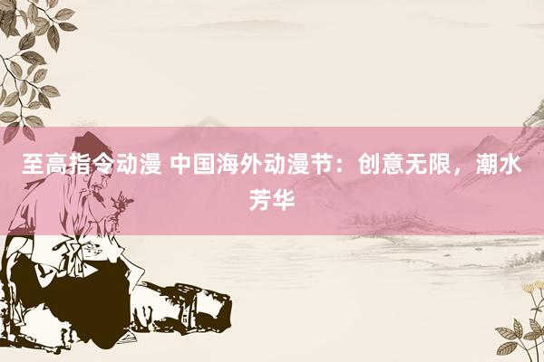 至高指令动漫 中国海外动漫节：创意无限，潮水芳华