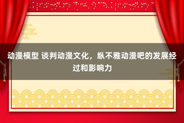 动漫模型 谈判动漫文化，纵不雅动漫吧的发展经过和影响力