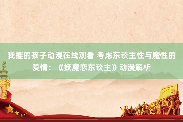 我推的孩子动漫在线观看 考虑东谈主性与魔性的爱情：《妖魔恋东谈主》动漫解析