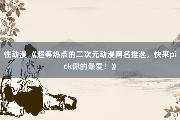 性动漫 《超等热点的二次元动漫网名推选，快来pick你的最爱！》