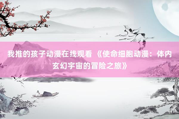 我推的孩子动漫在线观看 《使命细胞动漫：体内玄幻宇宙的冒险之旅》