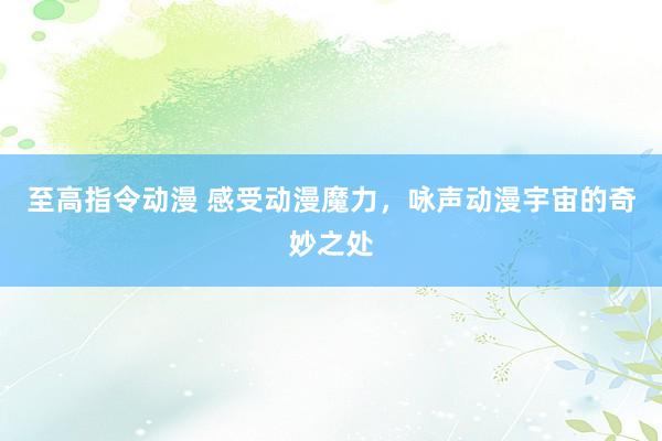 至高指令动漫 感受动漫魔力，咏声动漫宇宙的奇妙之处