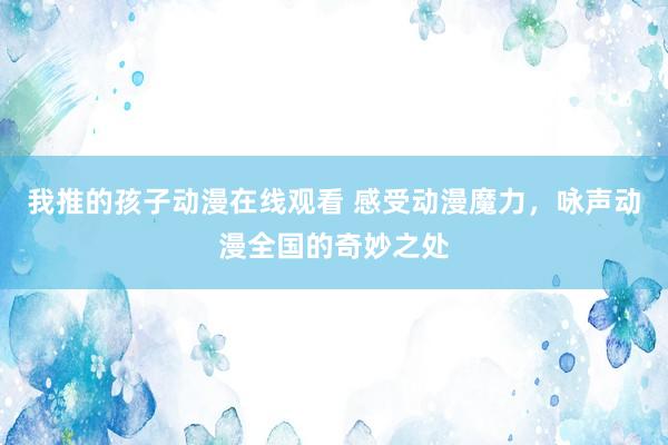 我推的孩子动漫在线观看 感受动漫魔力，咏声动漫全国的奇妙之处