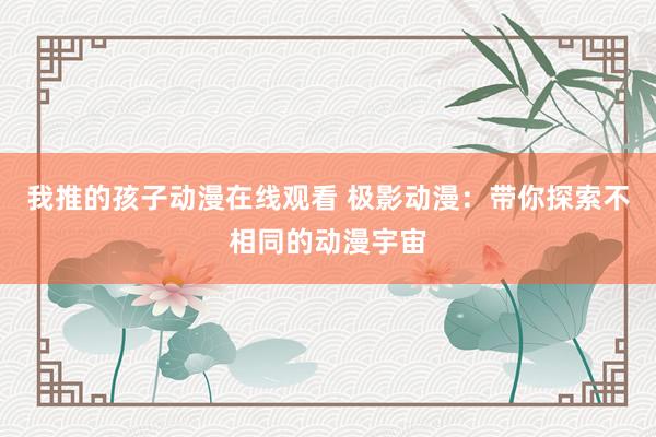 我推的孩子动漫在线观看 极影动漫：带你探索不相同的动漫宇宙