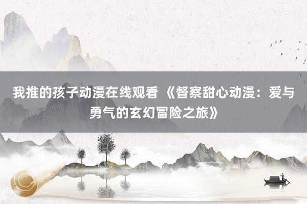 我推的孩子动漫在线观看 《督察甜心动漫：爱与勇气的玄幻冒险之旅》