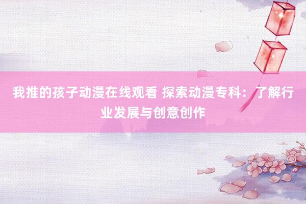 我推的孩子动漫在线观看 探索动漫专科：了解行业发展与创意创作