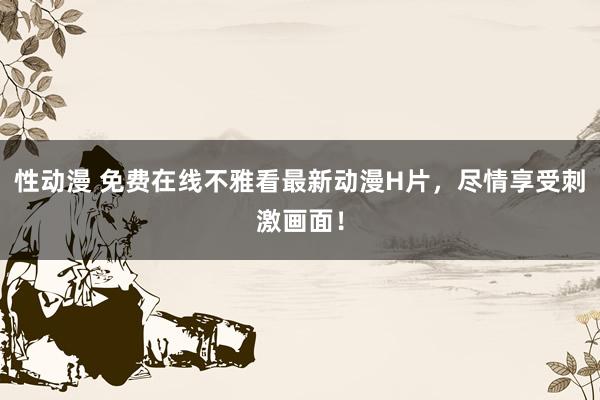 性动漫 免费在线不雅看最新动漫H片，尽情享受刺激画面！
