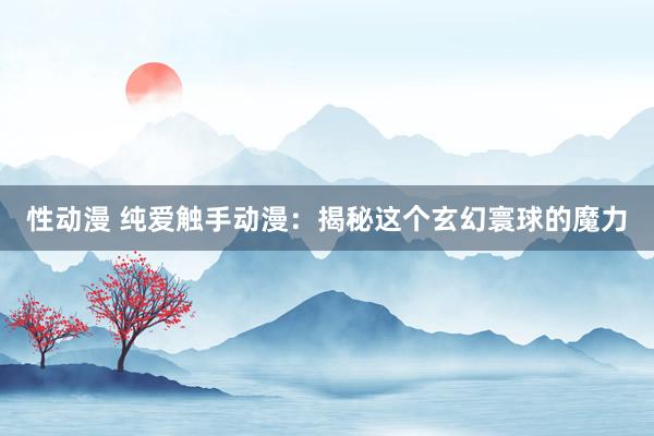 性动漫 纯爱触手动漫：揭秘这个玄幻寰球的魔力