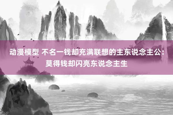 动漫模型 不名一钱却充满联想的主东说念主公：莫得钱却闪亮东说念主生