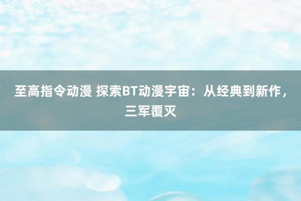 至高指令动漫 探索BT动漫宇宙：从经典到新作，三军覆灭