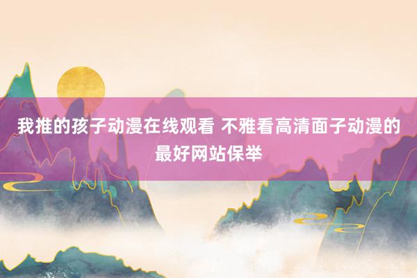 我推的孩子动漫在线观看 不雅看高清面子动漫的最好网站保举