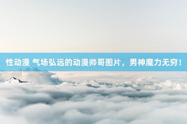 性动漫 气场弘远的动漫帅哥图片，男神魔力无穷！