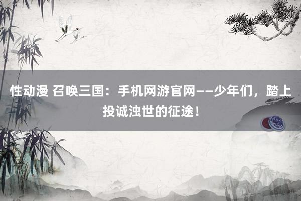性动漫 召唤三国：手机网游官网——少年们，踏上投诚浊世的征途！
