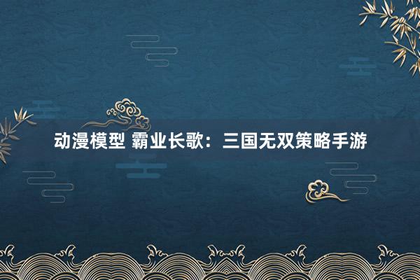 动漫模型 霸业长歌：三国无双策略手游