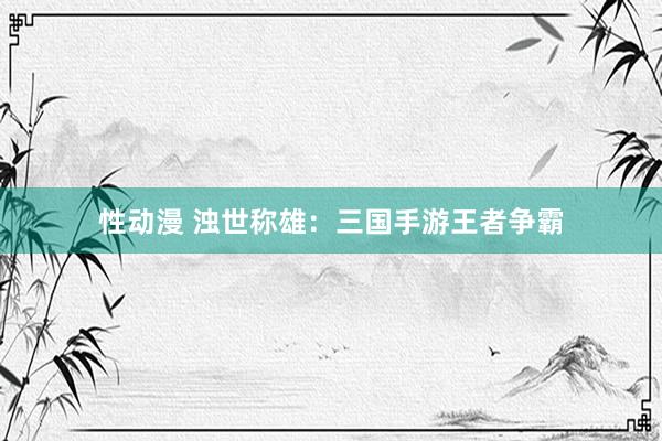 性动漫 浊世称雄：三国手游王者争霸