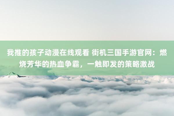 我推的孩子动漫在线观看 街机三国手游官网：燃烧芳华的热血争霸，一触即发的策略激战