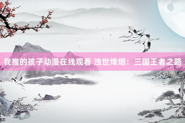 我推的孩子动漫在线观看 浊世烽烟：三国王者之路