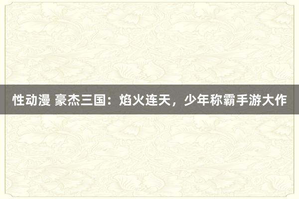 性动漫 豪杰三国：焰火连天，少年称霸手游大作