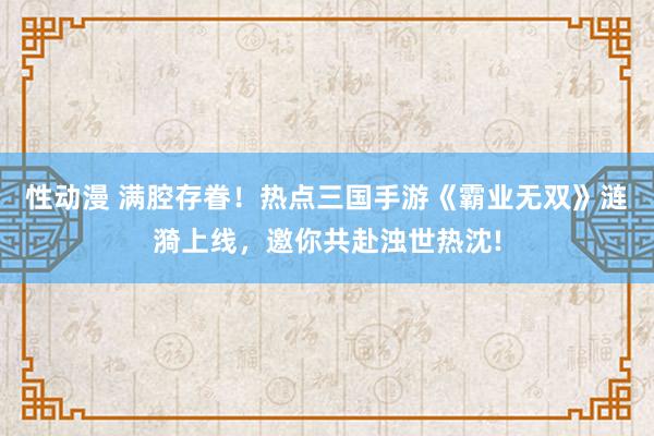 性动漫 满腔存眷！热点三国手游《霸业无双》涟漪上线，邀你共赴浊世热沈!