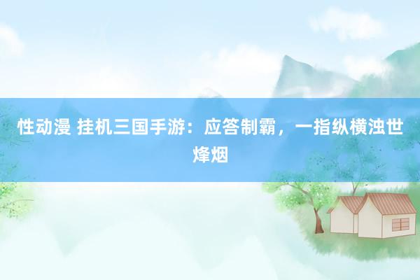 性动漫 挂机三国手游：应答制霸，一指纵横浊世烽烟