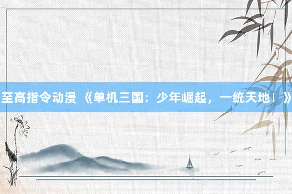 至高指令动漫 《单机三国：少年崛起，一统天地！》