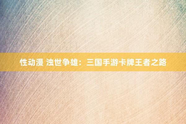 性动漫 浊世争雄：三国手游卡牌王者之路