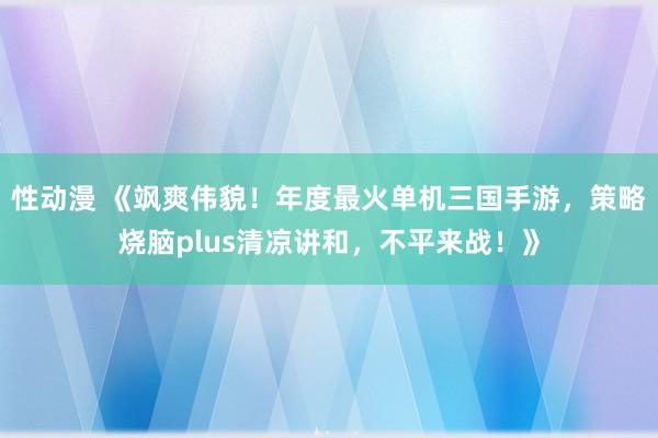性动漫 《飒爽伟貌！年度最火单机三国手游，策略烧脑plus清凉讲和，不平来战！》