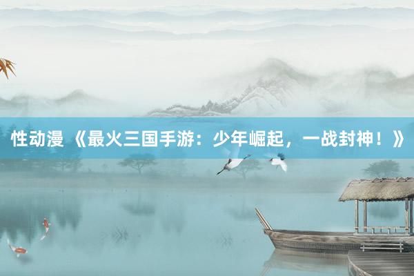 性动漫 《最火三国手游：少年崛起，一战封神！》