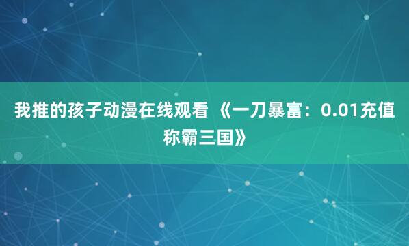 我推的孩子动漫在线观看 《一刀暴富：0.01充值称霸三国》