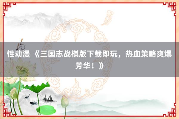 性动漫 《三国志战棋版下载即玩，热血策略爽爆芳华！》