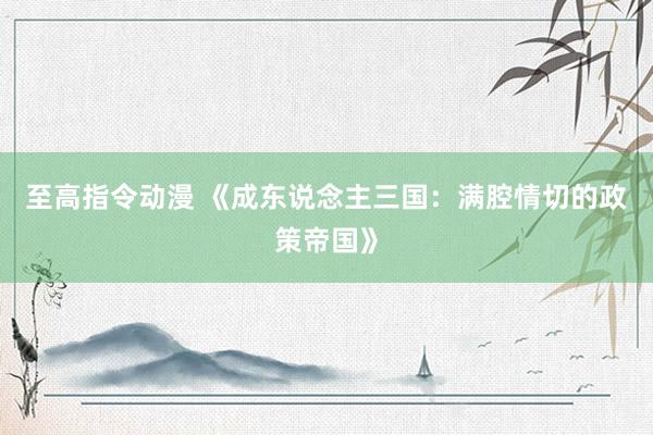 至高指令动漫 《成东说念主三国：满腔情切的政策帝国》