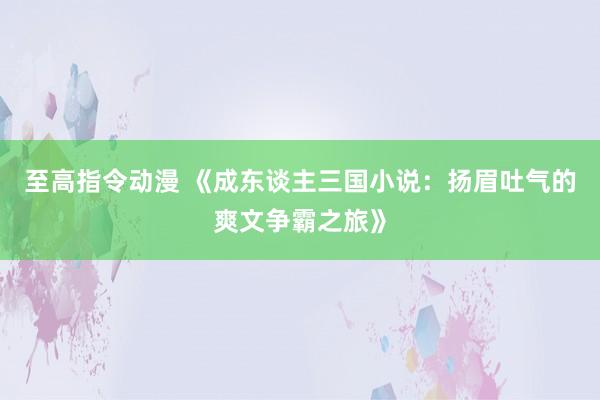 至高指令动漫 《成东谈主三国小说：扬眉吐气的爽文争霸之旅》