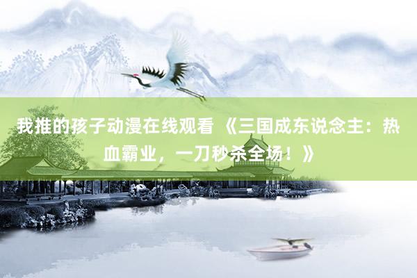 我推的孩子动漫在线观看 《三国成东说念主：热血霸业，一刀秒杀全场！》