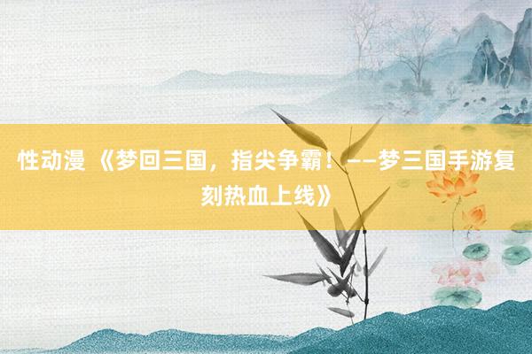 性动漫 《梦回三国，指尖争霸！——梦三国手游复刻热血上线》