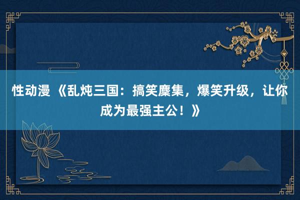 性动漫 《乱炖三国：搞笑麇集，爆笑升级，让你成为最强主公！》