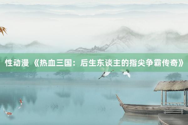 性动漫 《热血三国：后生东谈主的指尖争霸传奇》