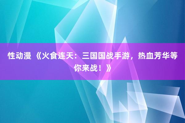 性动漫 《火食连天：三国国战手游，热血芳华等你来战！》