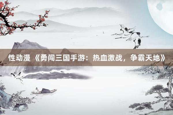 性动漫 《勇闯三国手游：热血激战，争霸天地》