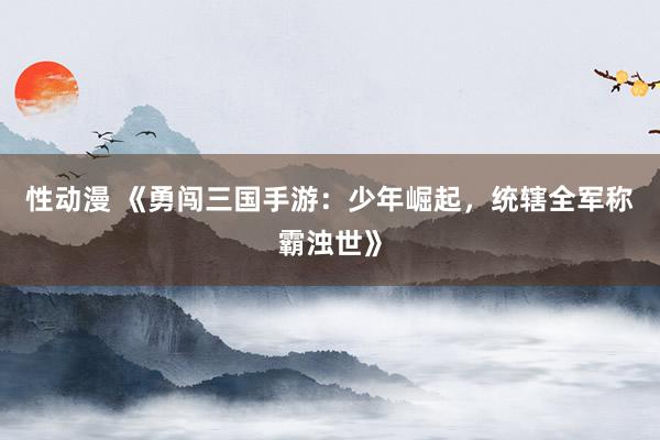 性动漫 《勇闯三国手游：少年崛起，统辖全军称霸浊世》