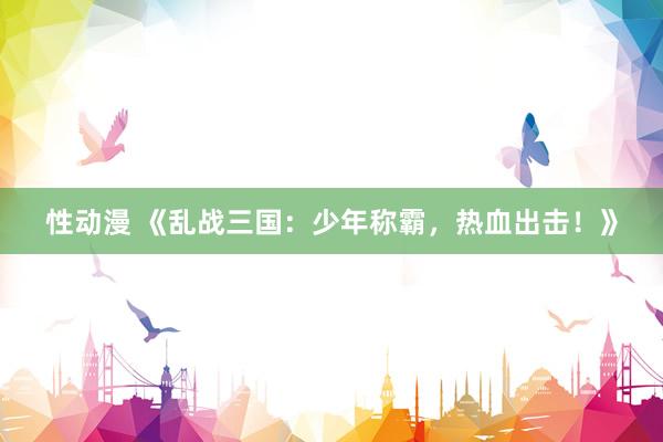 性动漫 《乱战三国：少年称霸，热血出击！》