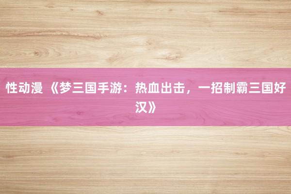 性动漫 《梦三国手游：热血出击，一招制霸三国好汉》