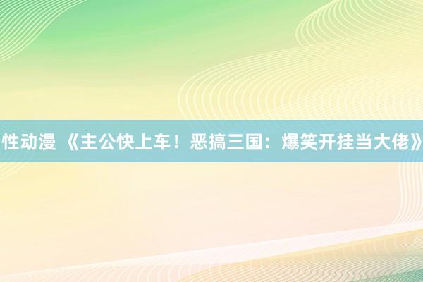 性动漫 《主公快上车！恶搞三国：爆笑开挂当大佬》