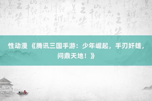 性动漫 《腾讯三国手游：少年崛起，手刃奸雄，问鼎天地！》