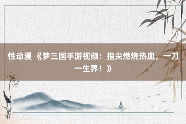 性动漫 《梦三国手游视频：指尖燃烧热血，一刀一生界！》