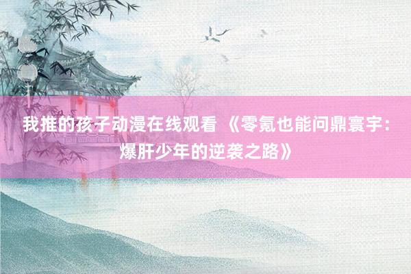 我推的孩子动漫在线观看 《零氪也能问鼎寰宇：爆肝少年的逆袭之路》