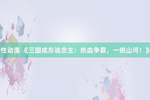 性动漫 《三国成东说念主：热血争霸，一统山河！》